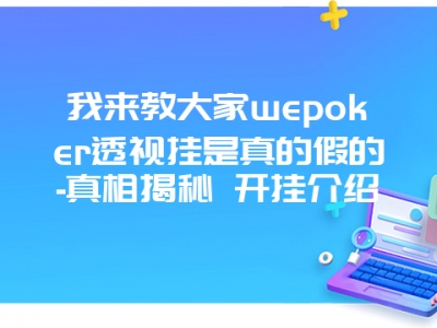 我来教大家wepoker透视挂是真的假的-真相揭秘 开挂介绍