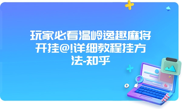 玩家必看温岭逸趣麻将开挂@!详细教程挂方法-知乎