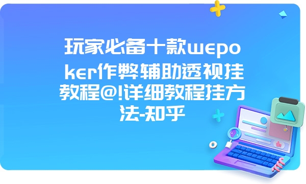 玩家必备十款wepoker作弊辅助透视挂教程@!详细教程挂方法-知乎