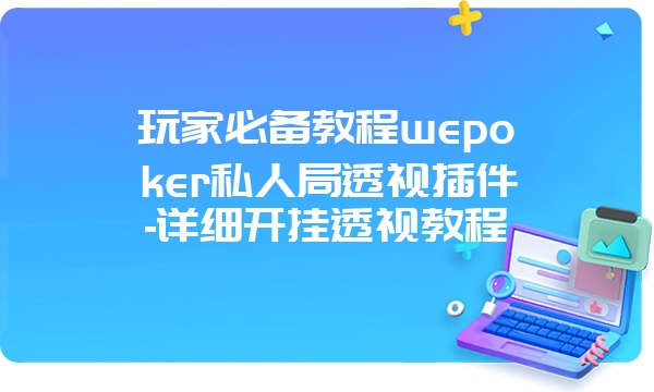 玩家必备教程wepoker私人局透视插件-详细开挂透视教程