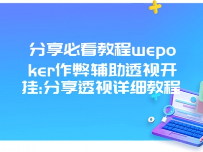 分享必看教程wepoker作弊辅助透视开挂:分享透视详细教程