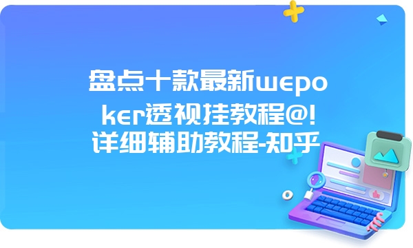 盘点十款最新wepoker透视挂教程@!详细辅助教程-知乎