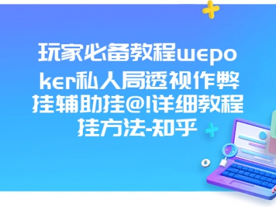 玩家必备教程wepoker私人局透视作弊挂辅助挂@!详细教程挂方法-知乎