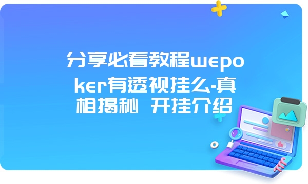 分享必看教程wepoker有透视挂么-真相揭秘 开挂介绍