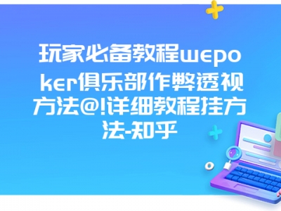 玩家必备教程wepoker俱乐部作弊透视方法@!详细教程挂方法-知乎