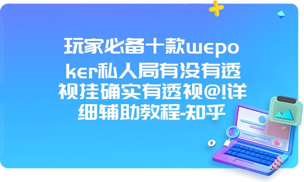 玩家必备十款wepoker私人局有没有透视挂确实有透视@!详细辅助教程-知乎