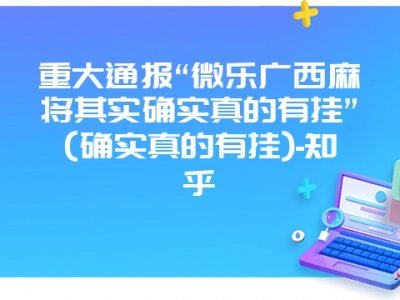 重大通报“微乐广西微麻其实确实真的有挂”(确实真的有挂)-知乎