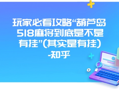 玩家必看攻略“葫芦岛518微麻到底是不是有挂”(其实是有挂)-知乎