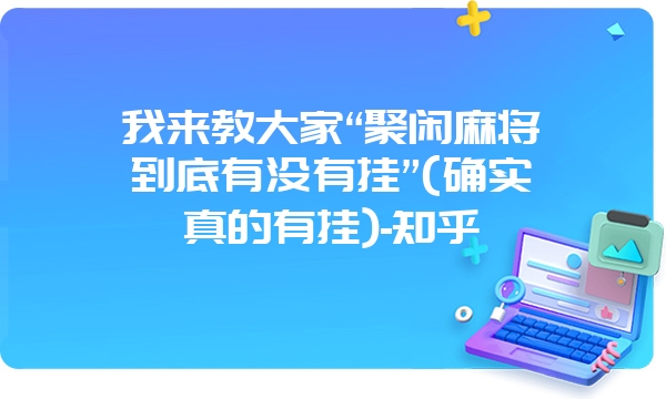 我来教大家“聚闲麻将到底有没有挂”(确实真的有挂)-知乎