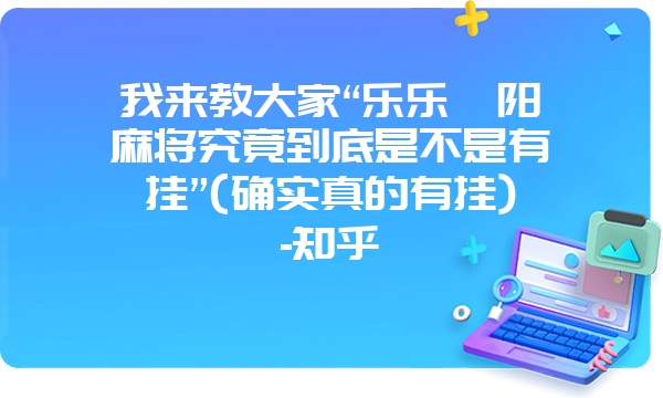 我来教大家“乐乐阜阳麻将究竟到底是不是有挂”(确实真的有挂)-知乎