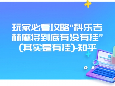 玩家必看攻略“科乐吉林微麻到底有没有挂”(其实是有挂)-知乎