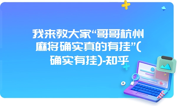 我来教大家“哥哥杭州麻将确实真的有挂”(确实有挂)-知乎