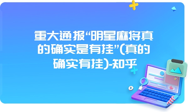 重大通报“明星麻将真的确实是有挂”(真的确实有挂)-知乎