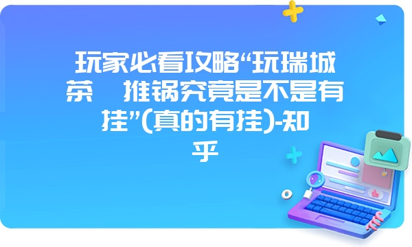 玩家必看攻略“玩瑞城茶苑推锅究竟是不是有挂”(真的有挂)-知乎