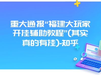 重大通报“福建大玩家开挂辅助教程”(其实真的有挂)-知乎