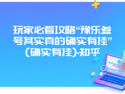 玩家必看攻略“豫乐叁号其实真的确实有挂”(确实有挂)-知乎