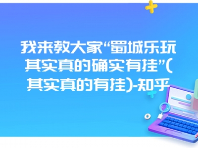 我来教大家“蜀城乐玩其实真的确实有挂”(其实真的有挂)-知乎