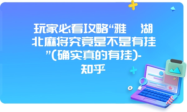 玩家必看攻略“雅苑湖北麻将究竟是不是有挂”(确实真的有挂)-知乎