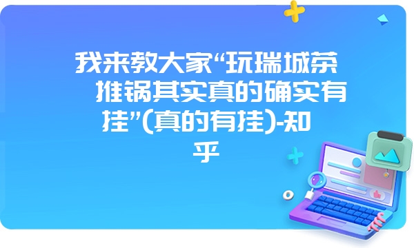 我来教大家“玩瑞城茶苑推锅其实真的确实有挂”(真的有挂)-知乎