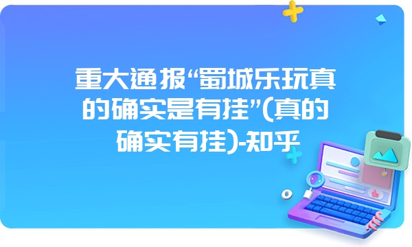 重大通报“蜀城乐玩真的确实是有挂”(真的确实有挂)-知乎