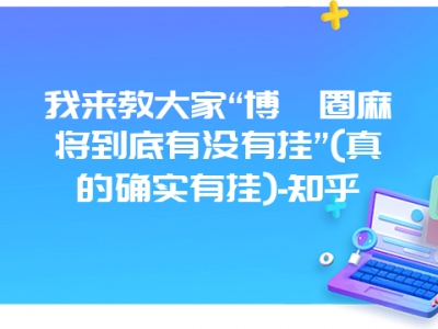 我来教大家“博弈圈微麻到底有没有挂”(真的确实有挂)-知乎