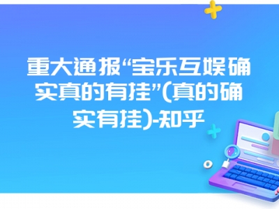 重大通报“宝乐互娱确实真的有挂”(真的确实有挂)-知乎