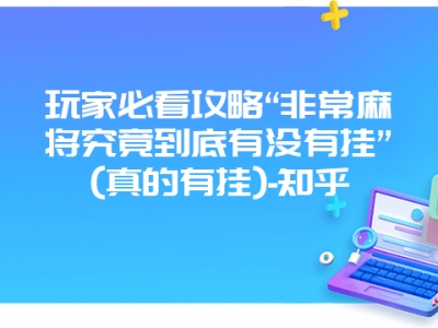 玩家必看攻略“非常微麻究竟到底有没有挂”(真的有挂)-知乎