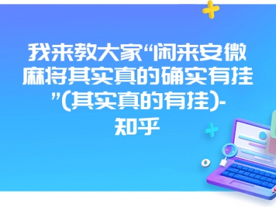 我来教大家“闲来安微微麻其实真的确实有挂”(其实真的有挂)-知乎