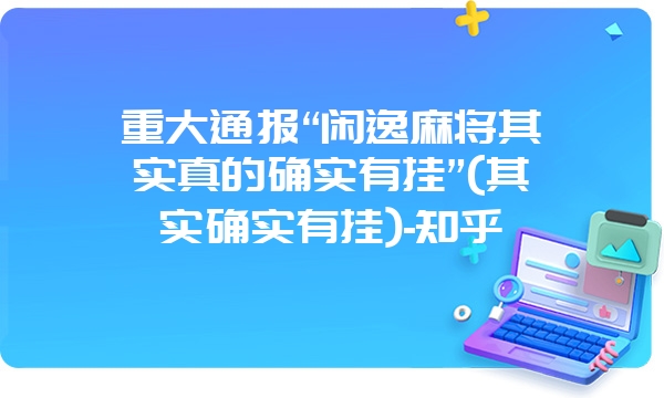 重大通报“闲逸麻将其实真的确实有挂”(其实确实有挂)-知乎