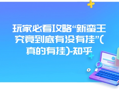 玩家必看攻略“新蛮王究竟到底有没有挂”(真的有挂)-知乎