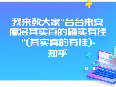 我来教大家“台台来安微麻其实真的确实有挂”(其实真的有挂)-知乎