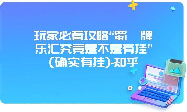 玩家必看攻略“蜀渝牌乐汇究竟是不是有挂”(确实有挂)-知乎