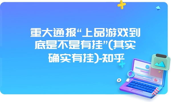 重大通报“上品游戏到底是不是有挂”(其实确实有挂)-知乎