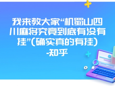 我来教大家“机蜀山四川微麻究竟到底有没有挂”(确实真的有挂)-知乎