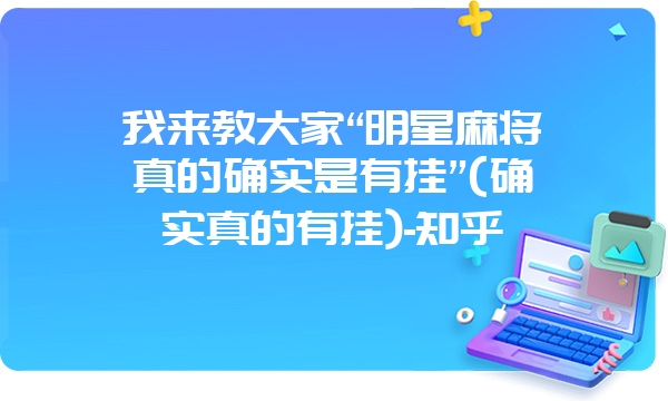 我来教大家“明星麻将真的确实是有挂”(确实真的有挂)-知乎