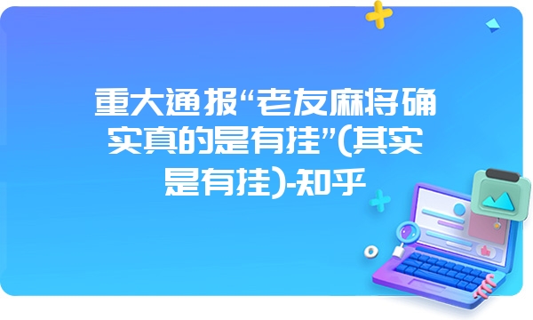 重大通报“老友麻将确实真的是有挂”(其实是有挂)-知乎