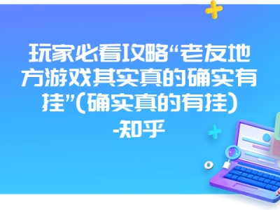 玩家必看攻略“老友地方游戏其实真的确实有挂”(确实真的有挂)-知乎