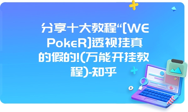 分享十大教程“[WEPokeR]透视挂真的假的!(万能开挂教程)-知乎