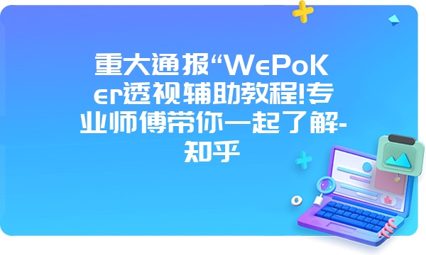 重大通报“WePoKer透视辅助教程!专业师傅带你一起了解-知乎