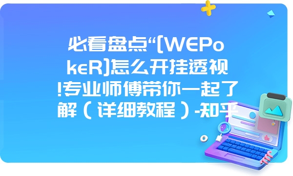 必看盘点“[WEPokeR]怎么开挂透视!专业师傅带你一起了解（详细教程）-知乎