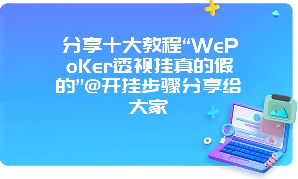 分享十大教程“WePoKer透视挂真的假的”@开挂步骤分享给大家