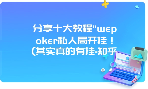 分享十大教程“wepoker私人局开挂！(其实真的有挂-知乎