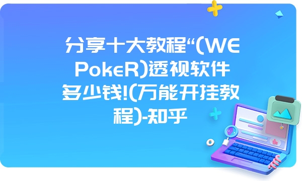 分享十大教程“(WEPokeR)透视软件多少钱!(万能开挂教程)-知乎