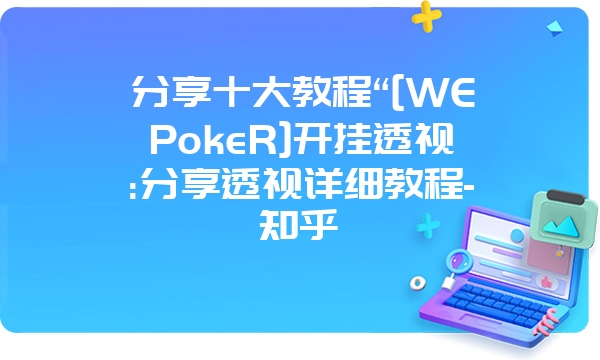 分享十大教程“[WEPokeR]开挂透视:分享透视详细教程-知乎