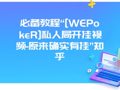 必备教程“[WEPokeR]私人局开挂视频-原来确实有挂”知乎