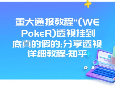 重大通报教程“(WEPokeR)透视挂到底真的假的:分享透视详细教程-知乎