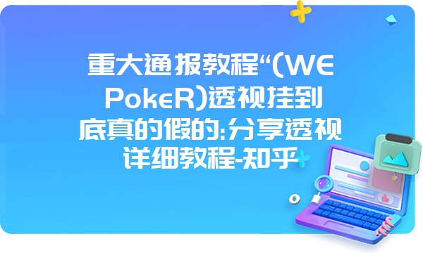 重大通报教程“(WEPokeR)透视挂到底真的假的:分享透视详细教程-知乎