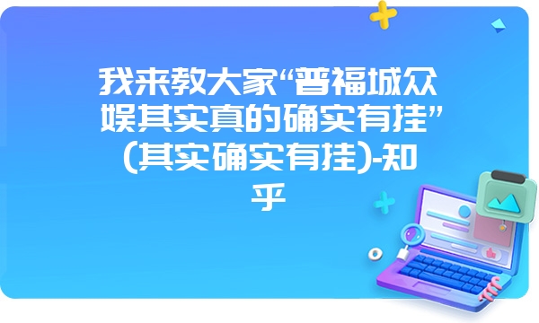 我来教大家“普福城众娱其实真的确实有挂”(其实确实有挂)-知乎