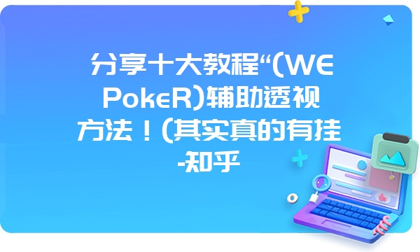 分享十大教程“(WEPokeR)辅助透视方法！(其实真的有挂-知乎