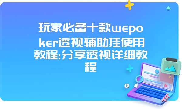 玩家必备十款wepoker透视辅助挂使用教程:分享透视详细教程